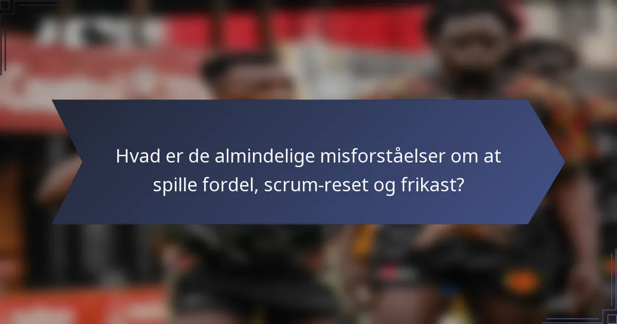 Hvad er de almindelige misforståelser om at spille fordel, scrum-reset og frikast?