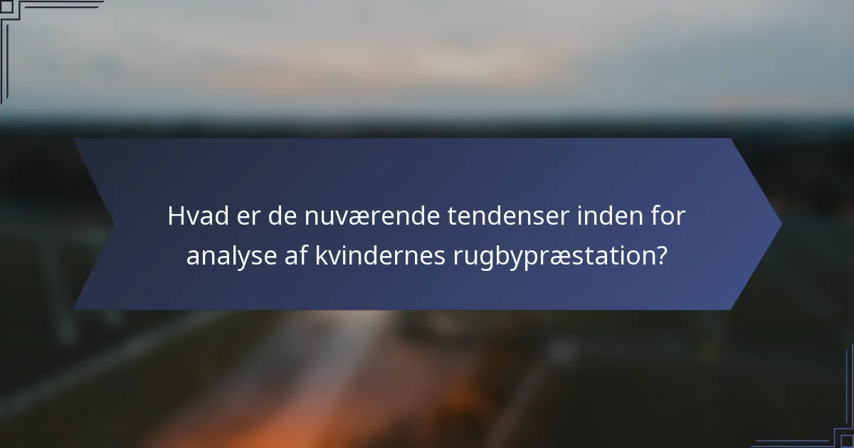 Hvad er de nuværende tendenser inden for analyse af kvindernes rugbypræstation?