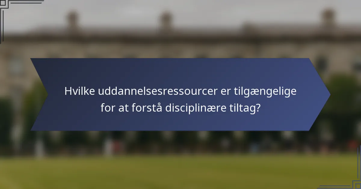 Hvilke uddannelsesressourcer er tilgængelige for at forstå disciplinære tiltag?