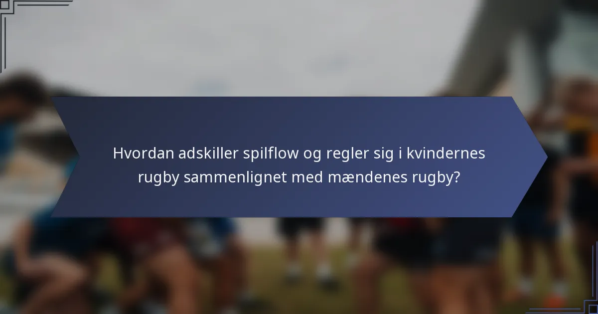 Hvordan adskiller spilflow og regler sig i kvindernes rugby sammenlignet med mændenes rugby?