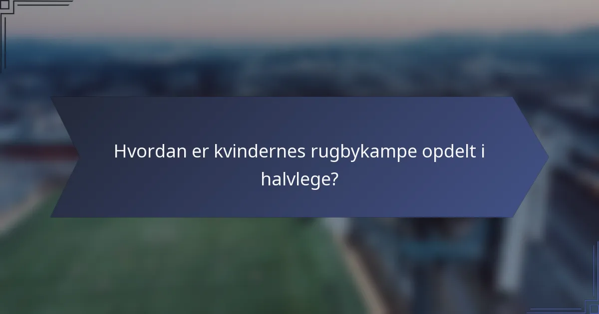 Hvordan er kvindernes rugbykampe opdelt i halvlege?