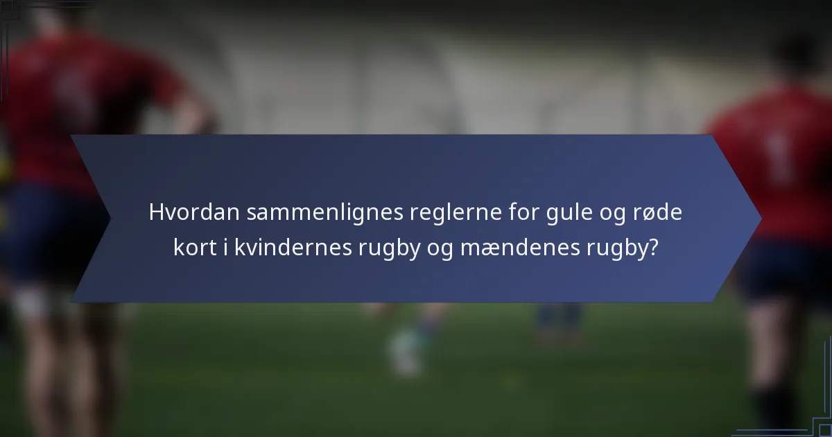 Hvordan sammenlignes reglerne for gule og røde kort i kvindernes rugby og mændenes rugby?
